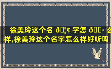 徐美玲这个名 🦢 字怎 🌷 么样,徐美玲这个名字怎么样好听吗